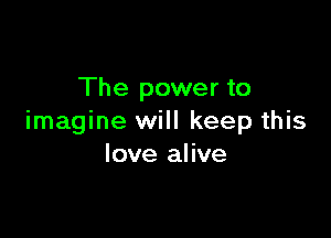 The power to

imagine will keep this
love alive