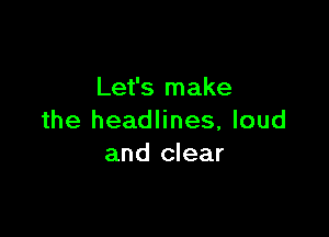 Let's make

the headlines, loud
and clear