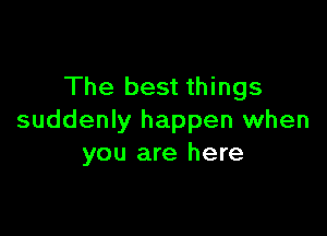 The best things

suddenly happen when
you are here