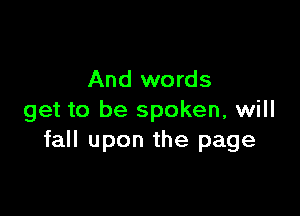 And words

get to be spoken, will
fall upon the page