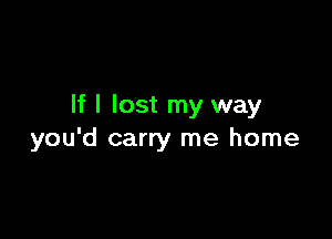 If I lost my way

you'd carry me home