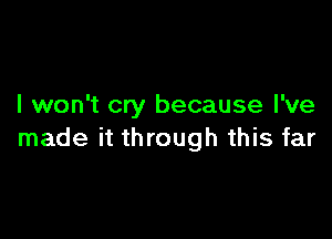 I won't cry because I've

made it through this far