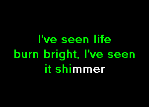 I've seen life

burn bright, I've seen
it shimmer