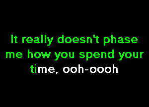 It really doesn't phase

me how you spend your
time, ooh-oooh