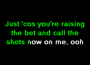 Just 'cos you're raising

the bet and call the
shots now on me, ooh