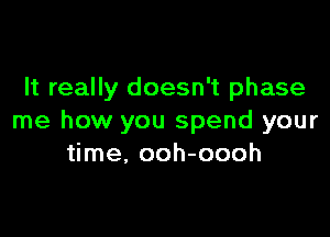 It really doesn't phase

me how you spend your
time, ooh-oooh