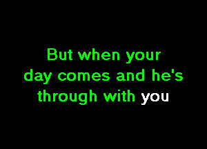 But when your

day comes and he's
through with you