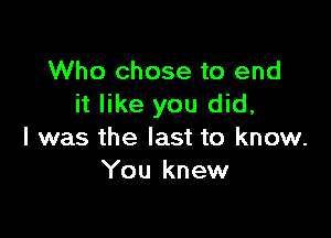Who chose to end
it like you did,

I was the last to know.
You knew