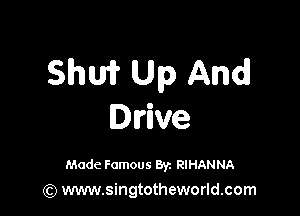 Shufr Up And

Drive

Made Famous 8y. RIHANNA
(Q www.singtotheworld.com