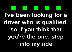 El El El El El
I've been looking for a
driver who is qualified,

so if you think that

you're the one, step
into my ride