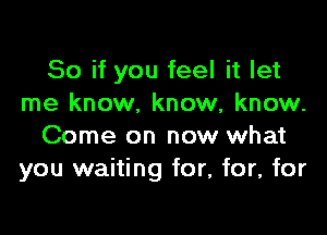 So if you feel it let
me know. know, know.

Come on now what
you waiting for, for, for