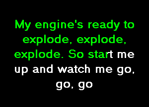 My engine's ready to
explode, explode,
explode. So start me
up and watch me go,

go, go