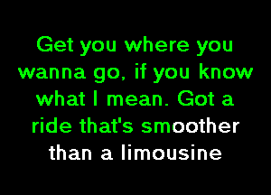 Get you where you
wanna go, if you know
what I mean. Got a
ride that's smoother
than a limousine