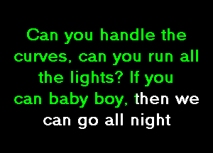 Can you handle the
curves. can you run all

the lights? If you
can baby boy, then we
can go all night