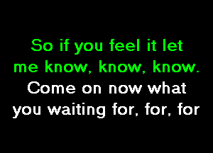 So if you feel it let
me know. know, know.

Come on now what
you waiting for, for, for