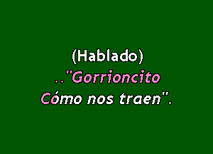 (Hablado)

. . Gorrfonci to
Co'mo nos traen.