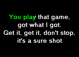 You play that game,
got what I got.

Get it, get it, don't stop,
it's a sure shot