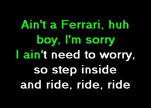 Ain't a Ferrari, huh
boy. I'm sorry

I ain't need to worry,
so step inside
and ride, ride, ride