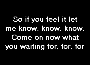 So if you feel it let
me know. know, know.

Come on now what
you waiting for, for, for