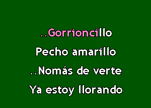 ..Gorrioncillo
Pecho amarillo

..Nomas de verte

Ya estoy llorando