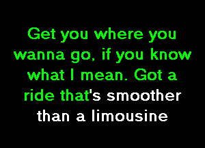 Get you where you
wanna go, if you know
what I mean. Got a
ride that's smoother
than a limousine