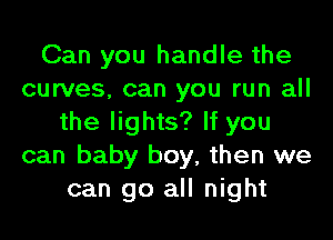 Can you handle the
curves. can you run all

the lights? If you
can baby boy, then we
can go all night