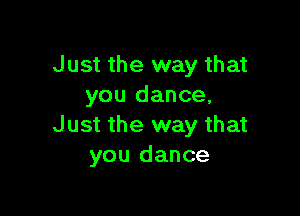 Just the way that
you dance,

Just the way that
you dance