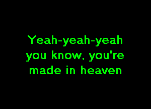 Yeah-yeah-yeah

you know, you're
made in heaven
