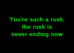 You're such a rush,

the rush is
never ending now