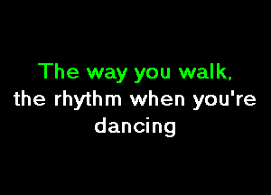 The way you walk,

the rhythm when you're
dancing