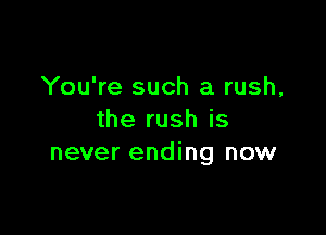 You're such a rush,

the rush is
never ending now