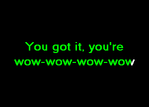 You got it, you're

WOW-WOW-WOW-WOW