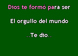 Dios te formc') para ser

El orgullo del mundo

..Te dio..