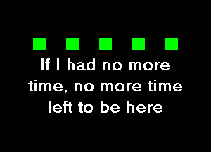 El III E El El
lflhad no more

time, no more time
left to be here