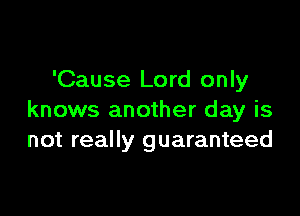 'Cause Lord only

knows another day is
not really guaranteed
