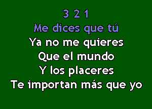 3 2 1
Me dices que tu
Ya no me quieres

Que el mundo
Y Ios placeres
Te importan mas que yo