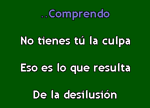 ..Comprendo

No tienes to la culpa

Eso es lo que resulta

De la desilusic'm