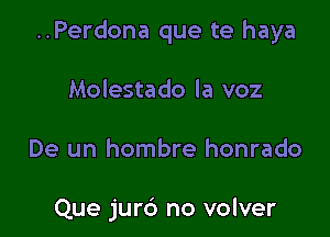 ..Perdona que te haya

Molestado la voz

De un hombre honrado

Que jur6 no volver