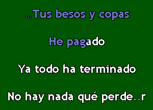 ..Tus besos y copas
He pagado

Ya todo ha terminado

No hay nada que' perde..r