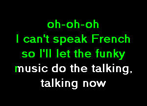 oh-oh-oh
I can't speak French

so I'll let the funky
music do the talking,
talking now