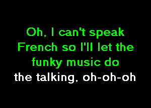 Oh, I can't speak
French so I'll let the

funky music do
the talking, oh-oh-oh