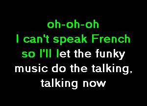 oh-oh-oh
I can't speak French

so I'll let the funky
music do the talking,
talking now