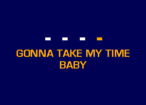 GONNA TAKE MY TIME
BABY