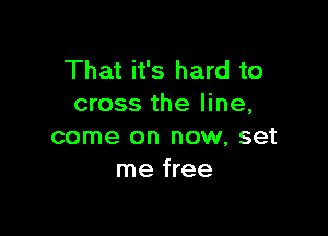 That it's hard to
cross the line,

come on now, set
me free