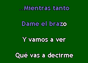 ..Mientras tanto
Dame el brazo

Y vamos a ver

Que' vas a decirme