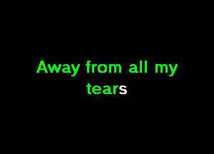 Away from all my

tears