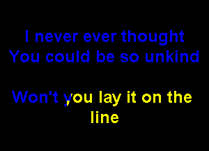 I never ever thought
You could be so unkind

Won't you lay it on the
line