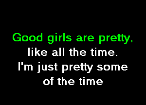 Good girls are pretty,

like all the time.
I'm just pretty some
of the time