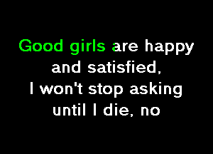 Good girls are happy
and satisfied,

I won't stop asking
until I die, no