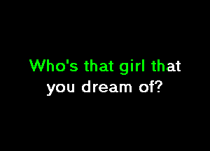 Who's that girl that

you dream of?